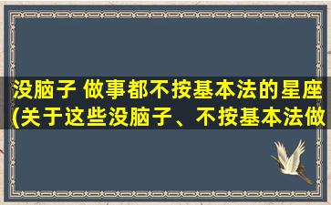 没脑子 做事都不按基本法的星座(关于这些没脑子、不按基本法做事的星座，你必须知道的10个特点)